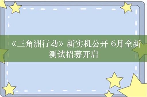  《三角洲行动》新实机公开 6月全新测试招募开启