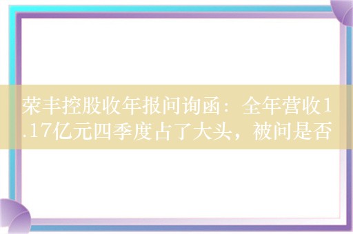 荣丰控股收年报问询函：全年营收1.17亿元四季度占了大头，被问是否存在年底突击交易