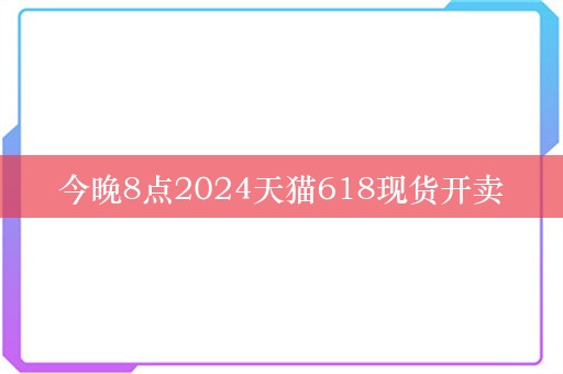 今晚8点2024天猫618现货开卖