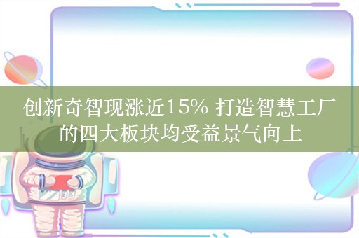 创新奇智现涨近15% 打造智慧工厂的四大板块均受益景气向上