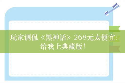  玩家调侃《黑神话》268元太便宜：给我上典藏版！