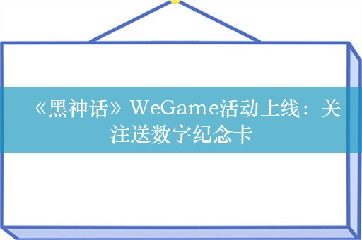  《黑神话》WeGame活动上线：关注送数字纪念卡