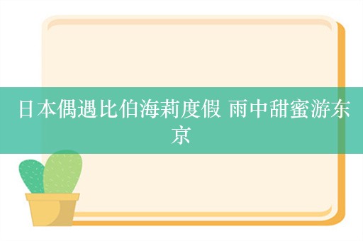 日本偶遇比伯海莉度假 雨中甜蜜游东京