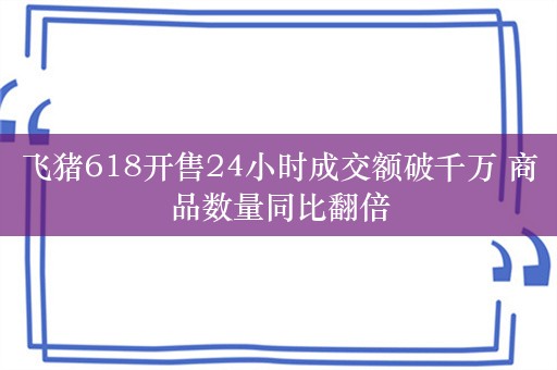 飞猪618开售24小时成交额破千万 商品数量同比翻倍