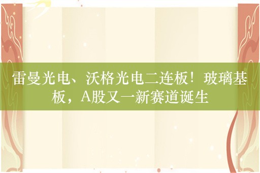 雷曼光电、沃格光电二连板！玻璃基板，A股又一新赛道诞生