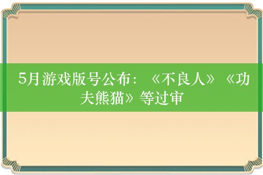  5月游戏版号公布：《不良人》《功夫熊猫》等过审