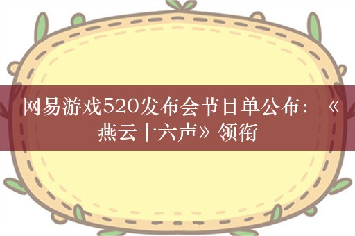  网易游戏520发布会节目单公布：《燕云十六声》领衔