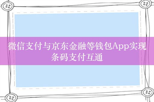 微信支付与京东金融等钱包App实现条码支付互通