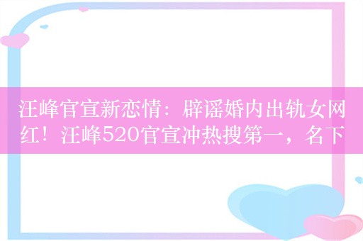 汪峰官宣新恋情：辟谣婚内出轨女网红！汪峰520官宣冲热搜第一，名下关联20家企业