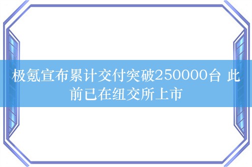 极氪宣布累计交付突破250000台 此前已在纽交所上市