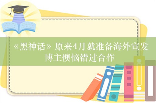  《黑神话》原来4月就准备海外宣发 博主懊恼错过合作