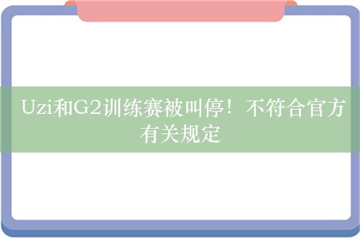  Uzi和G2训练赛被叫停！不符合官方有关规定