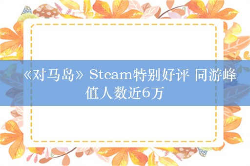  《对马岛》Steam特别好评 同游峰值人数近6万