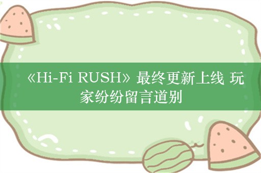  《Hi-Fi RUSH》最终更新上线 玩家纷纷留言道别