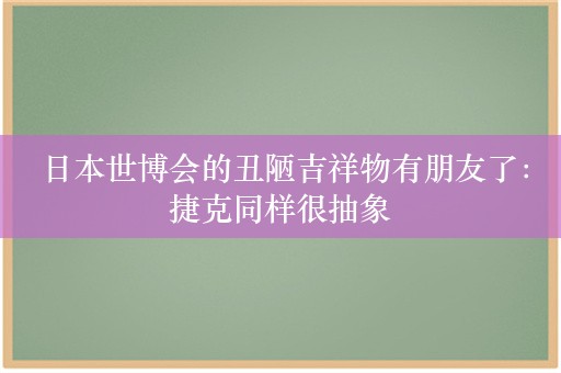  日本世博会的丑陋吉祥物有朋友了：捷克同样很抽象