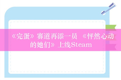  《完蛋》赛道再添一员 《怦然心动的她们》上线Steam