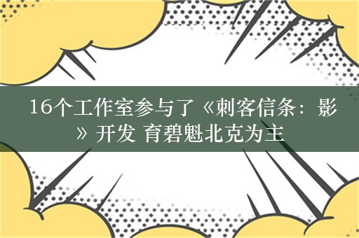  16个工作室参与了《刺客信条：影》开发 育碧魁北克为主