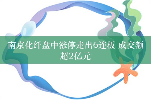 南京化纤盘中涨停走出6连板 成交额超2亿元