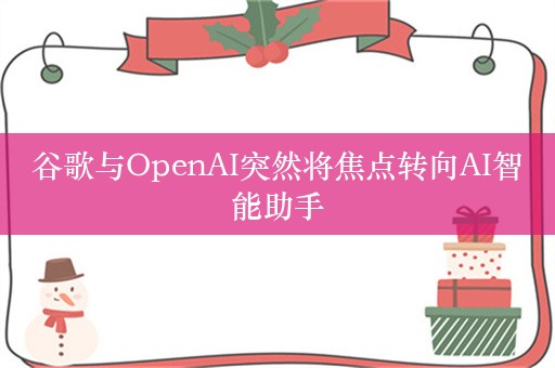 谷歌与OpenAI突然将焦点转向AI智能助手