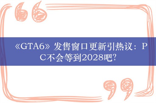  《GTA6》发售窗口更新引热议：PC不会等到2028吧？