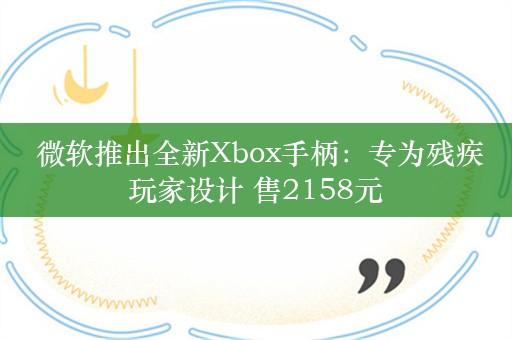  微软推出全新Xbox手柄：专为残疾玩家设计 售2158元