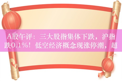 A股午评：三大股指集体下跌，沪指跌0.1%！低空经济概念现涨停潮，超2300股上涨，成交5125亿