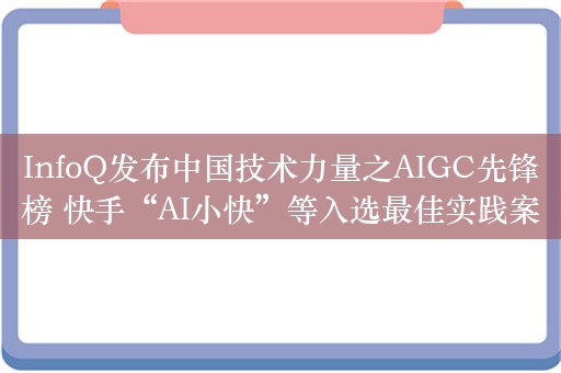 InfoQ发布中国技术力量之AIGC先锋榜 快手“AI小快”等入选最佳实践案例