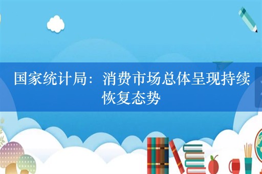 国家统计局：消费市场总体呈现持续恢复态势