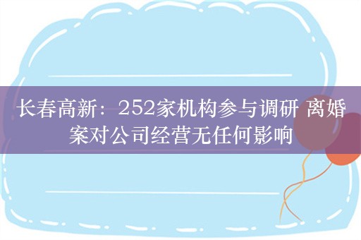 长春高新：252家机构参与调研 离婚案对公司经营无任何影响