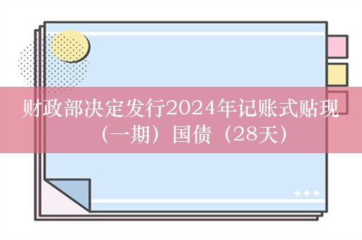 财政部决定发行2024年记账式贴现（一期）国债（28天）