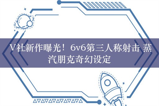  V社新作曝光！6v6第三人称射击 蒸汽朋克奇幻设定