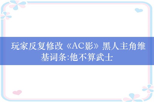  玩家反复修改《AC影》黑人主角维基词条:他不算武士