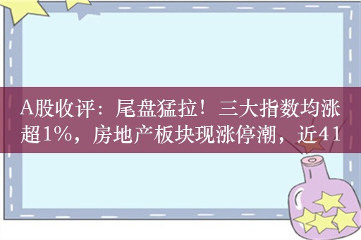 A股收评：尾盘猛拉！三大指数均涨超1%，房地产板块现涨停潮，近4100股上涨，全天成交8874亿