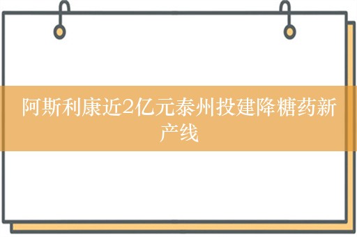 阿斯利康近2亿元泰州投建降糖药新产线