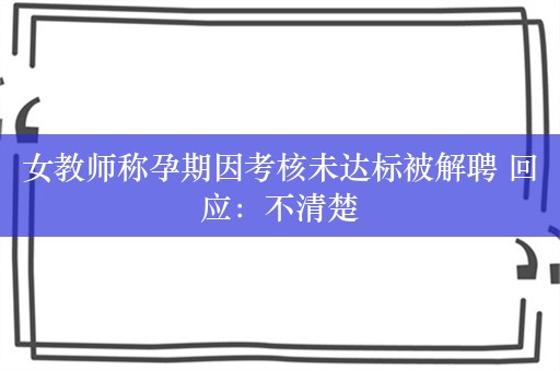 女教师称孕期因考核未达标被解聘 回应：不清楚