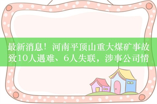 最新消息！河南平顶山重大煤矿事故致10人遇难、6人失联，涉事公司情况曝光