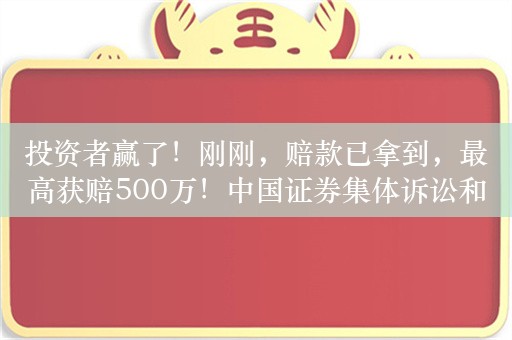 投资者赢了！刚刚，赔款已拿到，最高获赔500万！中国证券集体诉讼和解第一案 细节披露