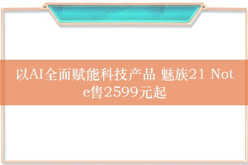 以AI全面赋能科技产品 魅族21 Note售2599元起