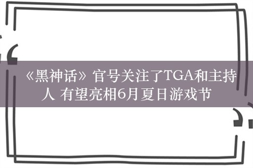  《黑神话》官号关注了TGA和主持人 有望亮相6月夏日游戏节