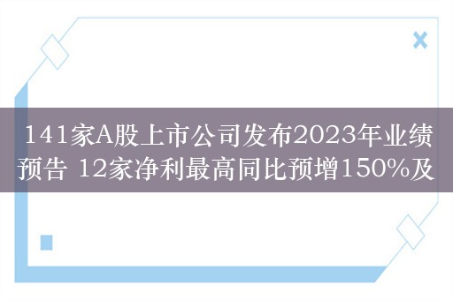 141家A股上市公司发布2023年业绩预告 12家净利最高同比预增150%及以上