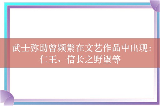  武士弥助曾频繁在文艺作品中出现：仁王、信长之野望等