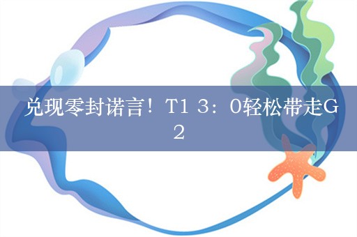  兑现零封诺言！T1 3：0轻松带走G2