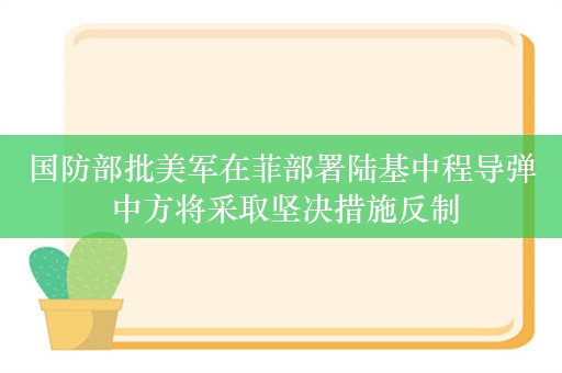 国防部批美军在菲部署陆基中程导弹 中方将采取坚决措施反制