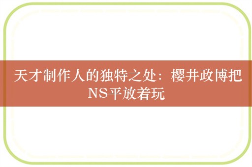  天才制作人的独特之处：樱井政博把NS平放着玩