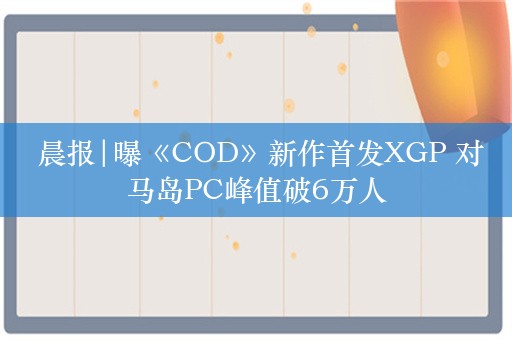  晨报|曝《COD》新作首发XGP 对马岛PC峰值破6万人