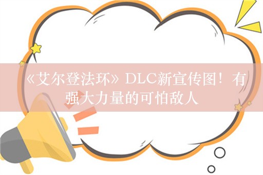  《艾尔登法环》DLC新宣传图！有强大力量的可怕敌人