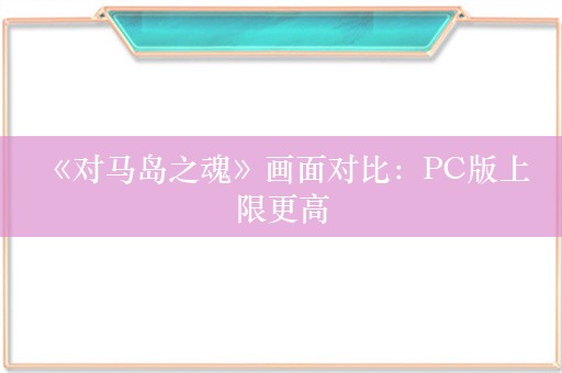  《对马岛之魂》画面对比：PC版上限更高