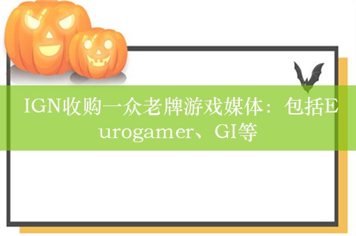  IGN收购一众老牌游戏媒体：包括Eurogamer、GI等