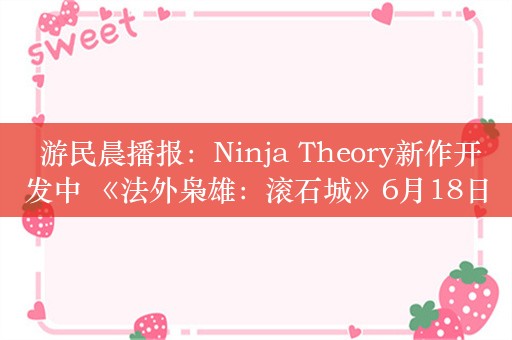  游民晨播报：Ninja Theory新作开发中 《法外枭雄：滚石城》6月18日登陆Steam