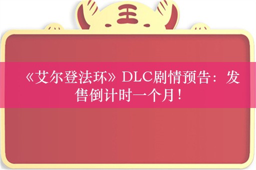  《艾尔登法环》DLC剧情预告：发售倒计时一个月！